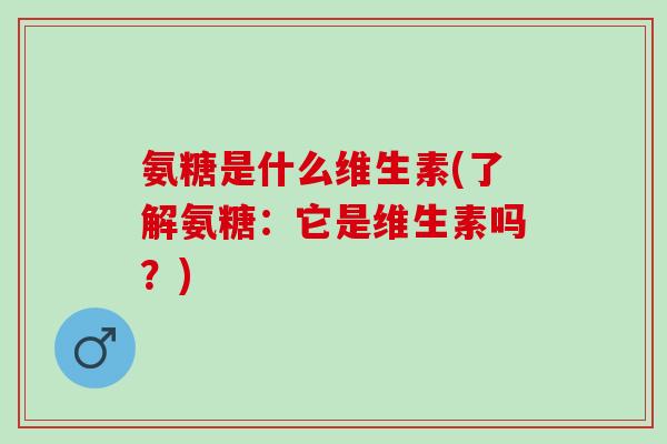 氨糖是什么维生素(了解氨糖：它是维生素吗？)