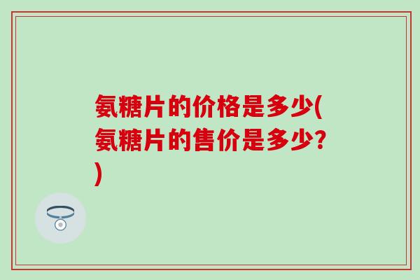 氨糖片的价格是多少(氨糖片的售价是多少？)