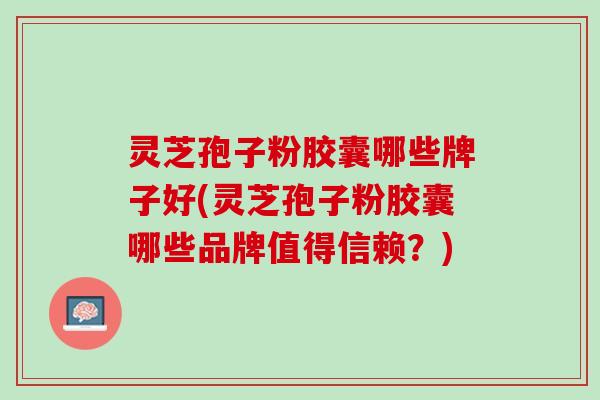 灵芝孢子粉胶囊哪些牌子好(灵芝孢子粉胶囊哪些品牌值得信赖？)