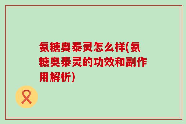 氨糖奥泰灵怎么样(氨糖奥泰灵的功效和副作用解析)