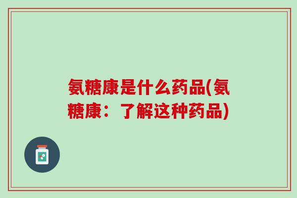 氨糖康是什么药品(氨糖康：了解这种药品)