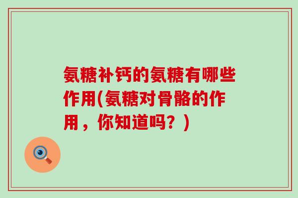 氨糖补钙的氨糖有哪些作用(氨糖对骨骼的作用，你知道吗？)
