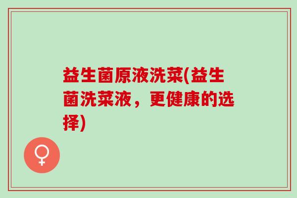 益生菌原液洗菜(益生菌洗菜液，更健康的选择)