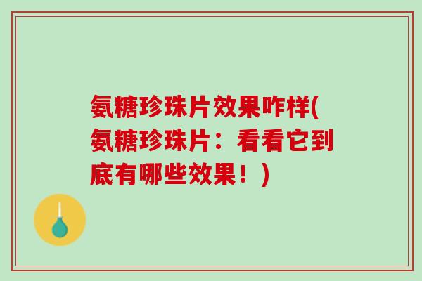 氨糖珍珠片效果咋样(氨糖珍珠片：看看它到底有哪些效果！)