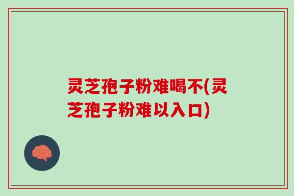 灵芝孢子粉难喝不(灵芝孢子粉难以入口)