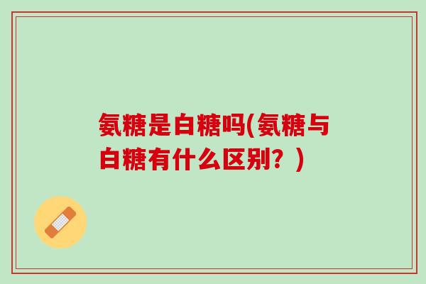 氨糖是白糖吗(氨糖与白糖有什么区别？)