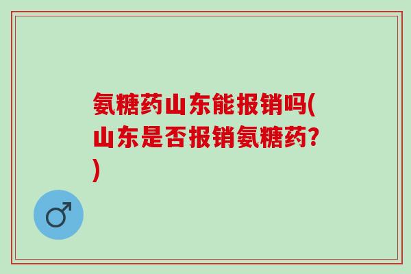 氨糖药山东能报销吗(山东是否报销氨糖药？)