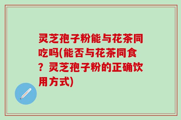灵芝孢子粉能与花茶同吃吗(能否与花茶同食？灵芝孢子粉的正确饮用方式)