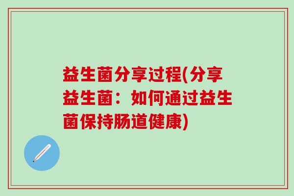 益生菌分享过程(分享益生菌：如何通过益生菌保持肠道健康)