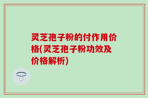 灵芝孢子粉的付作用价格(灵芝孢子粉功效及价格解析)