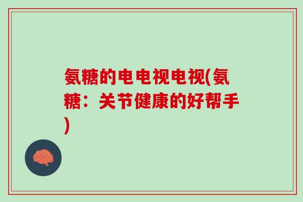 氨糖的电电视电视(氨糖：关节健康的好帮手)