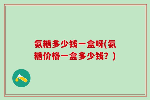 氨糖多少钱一盒呀(氨糖价格一盒多少钱？)