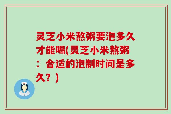 灵芝小米熬粥要泡多久才能喝(灵芝小米熬粥：合适的泡制时间是多久？)