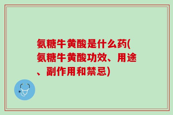 氨糖牛黄酸是什么药(氨糖牛黄酸功效、用途、副作用和禁忌)