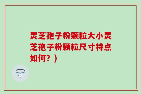 灵芝孢子粉颗粒大小灵芝孢子粉颗粒尺寸特点如何？)