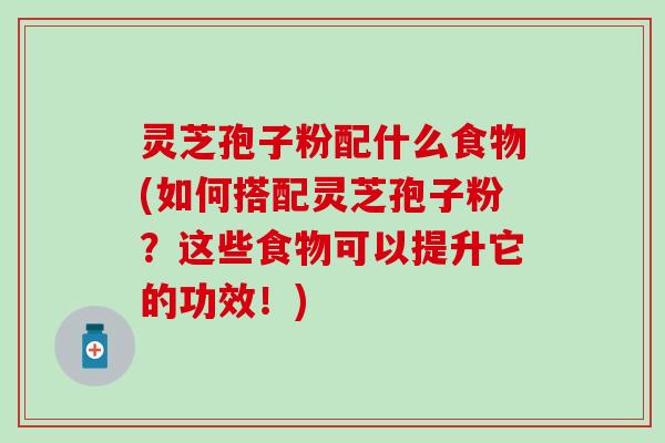 灵芝孢子粉配什么食物(如何搭配灵芝孢子粉？这些食物可以提升它的功效！)
