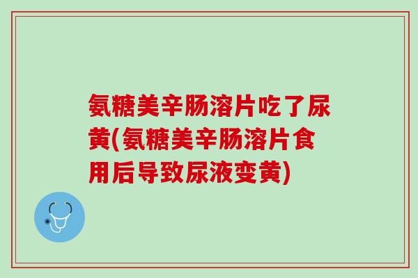 氨糖美辛肠溶片吃了尿黄(氨糖美辛肠溶片食用后导致尿液变黄)