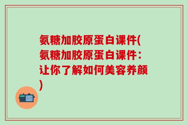 氨糖加胶原蛋白课件(氨糖加胶原蛋白课件：让你了解如何美容养颜)