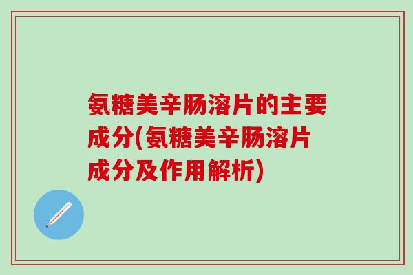 氨糖美辛肠溶片的主要成分(氨糖美辛肠溶片成分及作用解析)