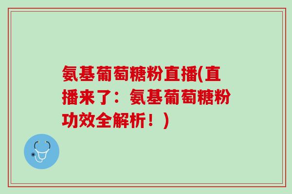 氨基葡萄糖粉直播(直播来了：氨基葡萄糖粉功效全解析！)