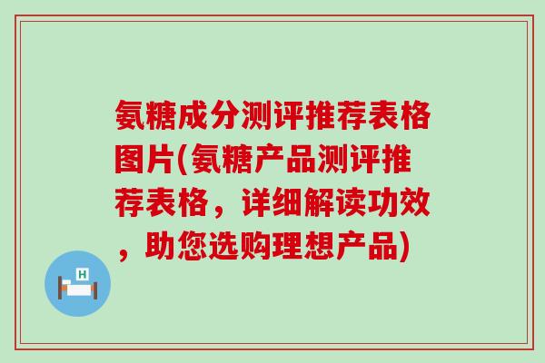 氨糖成分测评推荐表格图片(氨糖产品测评推荐表格，详细解读功效，助您选购理想产品)