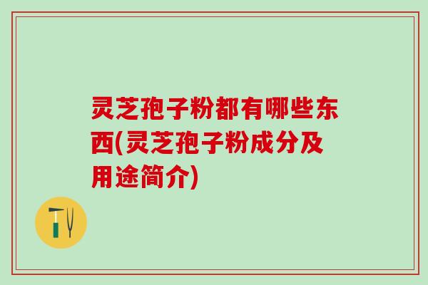 灵芝孢子粉都有哪些东西(灵芝孢子粉成分及用途简介)
