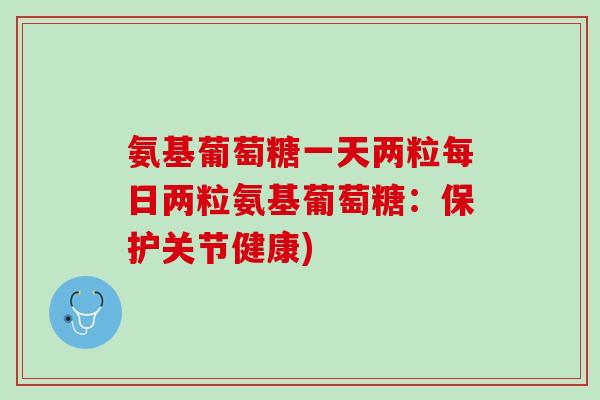 氨基葡萄糖一天两粒每日两粒氨基葡萄糖：保护关节健康)