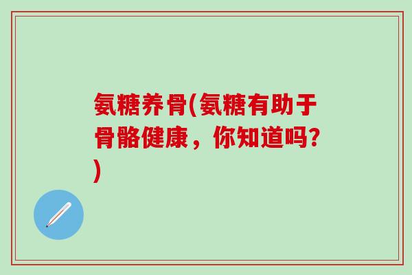 氨糖养骨(氨糖有助于骨骼健康，你知道吗？)