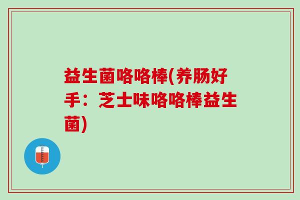 益生菌咯咯棒(养肠好手：芝士味咯咯棒益生菌)