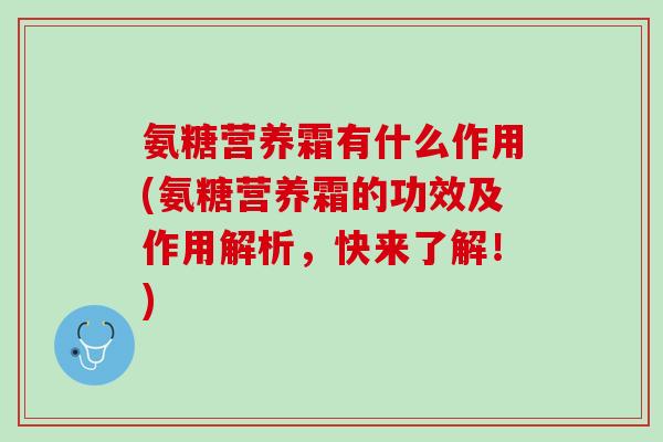 氨糖营养霜有什么作用(氨糖营养霜的功效及作用解析，快来了解！)