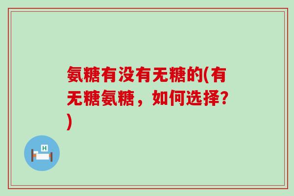 氨糖有没有无糖的(有无糖氨糖，如何选择？)