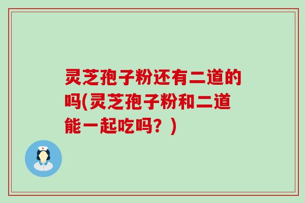 灵芝孢子粉还有二道的吗(灵芝孢子粉和二道能一起吃吗？)
