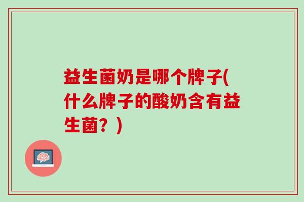 益生菌奶是哪个牌子(什么牌子的酸奶含有益生菌?) 益生菌奶是哪个牌子(什么牌子的酸奶含有益生菌?)