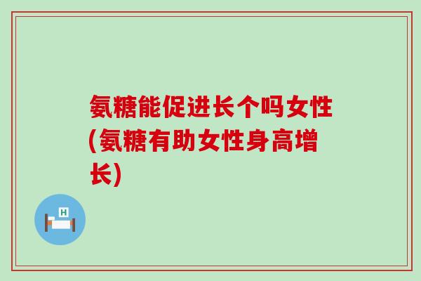 氨糖能促进长个吗女性(氨糖有助女性身高增长)