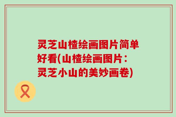 灵芝山楂绘画图片简单好看(山楂绘画图片：灵芝小山的美妙画卷)
