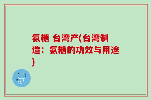 氨糖 台湾产(台湾制造：氨糖的功效与用途)