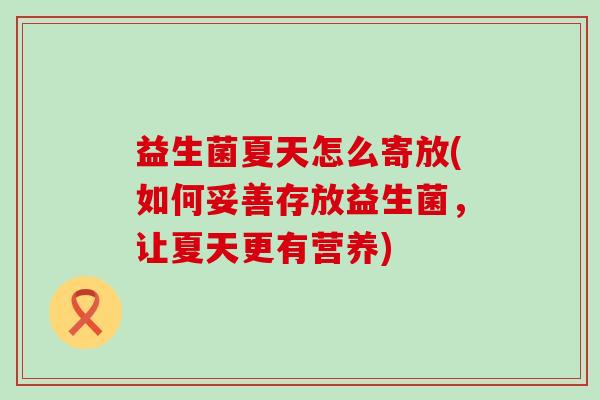 益生菌夏天怎么寄放(如何妥善存放益生菌，让夏天更有营养)