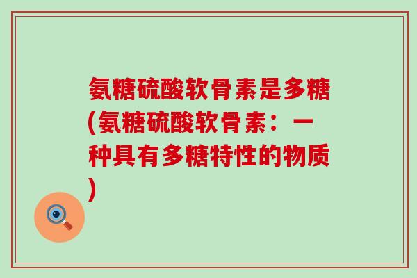 氨糖硫酸软骨素是多糖(氨糖硫酸软骨素：一种具有多糖特性的物质)