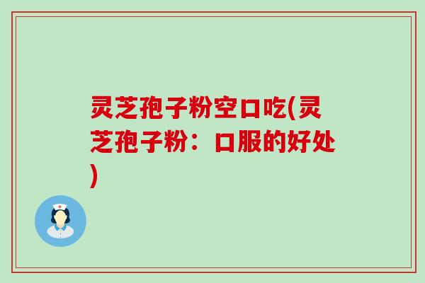 灵芝孢子粉空口吃(灵芝孢子粉：口服的好处)