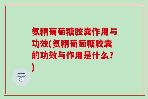 氨精葡萄糖胶囊作用与功效(氨精葡萄糖胶囊的功效与作用是什么？)