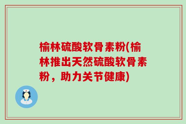 榆林硫酸软骨素粉(榆林推出天然硫酸软骨素粉，助力关节健康)