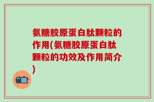 氨糖胶原蛋白肽颗粒的作用(氨糖胶原蛋白肽颗粒的功效及作用简介)
