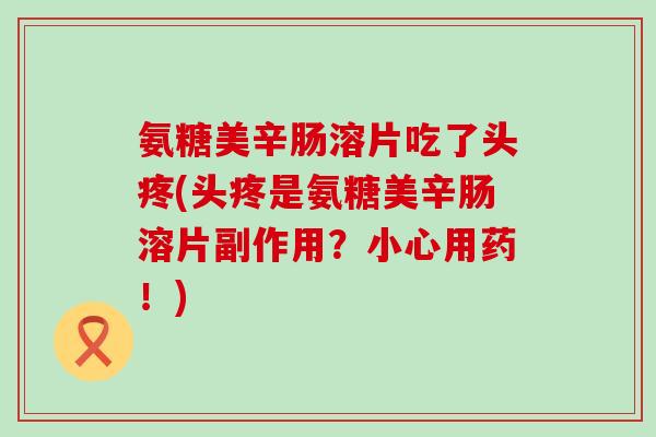 氨糖美辛肠溶片吃了头疼(头疼是氨糖美辛肠溶片副作用?小心用药!) 氨糖美辛肠溶片吃了头疼(头疼是氨糖美辛肠溶片副作用?小心用药!)