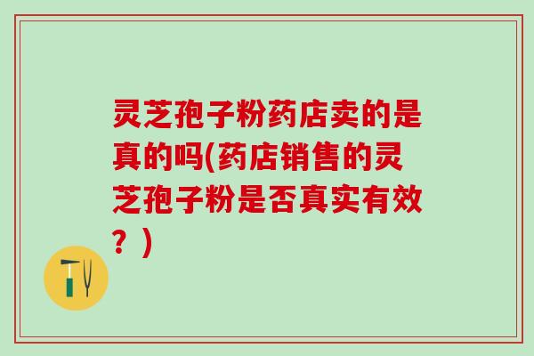 灵芝孢子粉药店卖的是真的吗(药店销售的灵芝孢子粉是否真实有效?) 灵芝孢子粉药店卖的是真的吗(药店销售的灵芝孢子粉是否真实有效?)