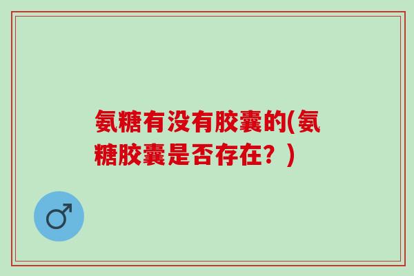 氨糖有没有胶囊的(氨糖胶囊是否存在？)