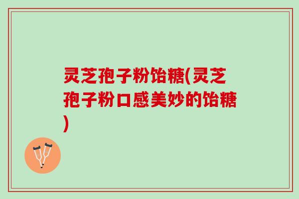 灵芝孢子粉饴糖(灵芝孢子粉口感美妙的饴糖)