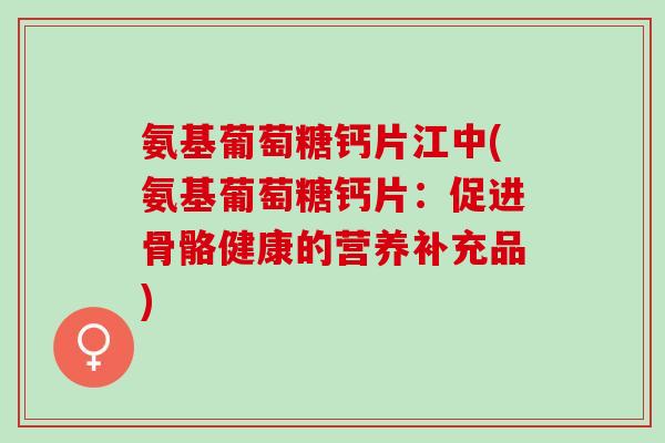 氨基葡萄糖钙片江中(氨基葡萄糖钙片：促进骨骼健康的营养补充品)