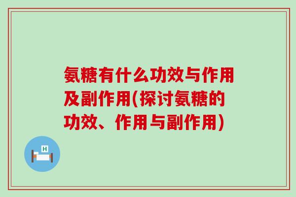 氨糖有什么功效与作用及副作用(探讨氨糖的功效、作用与副作用)