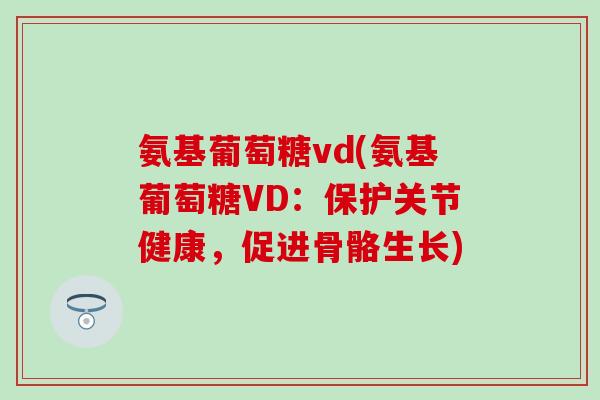氨基葡萄糖vd(氨基葡萄糖VD：保护关节健康，促进骨骼生长)