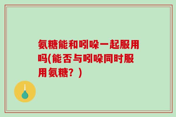 氨糖能和吲哚一起服用吗(能否与吲哚同时服用氨糖？)
